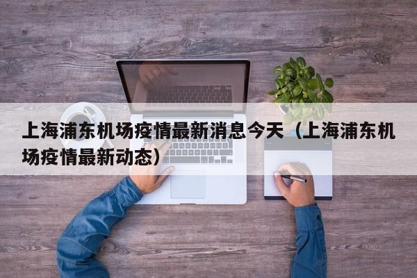 上海浦东机场疫情最新消息今天（上海浦东机场疫情最新动态）