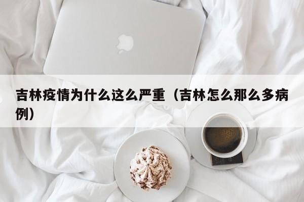 吉林疫情为什么这么严重（吉林怎么那么多病例）