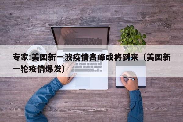 专家:美国新一波疫情高峰或将到来（美国新一轮疫情爆发）