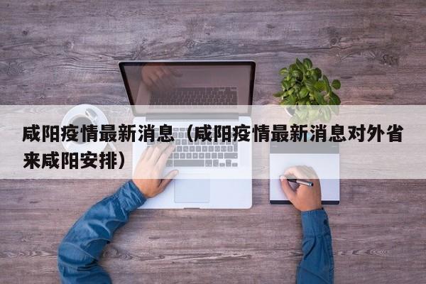 咸阳疫情最新消息（咸阳疫情最新消息对外省来咸阳安排）