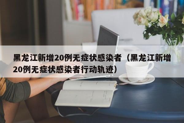 黑龙江新增20例无症状感染者（黑龙江新增20例无症状感染者行动轨迹）