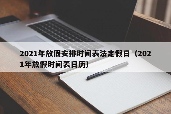 2021年放假安排时间表法定假日（2021年放假时间表日历）
