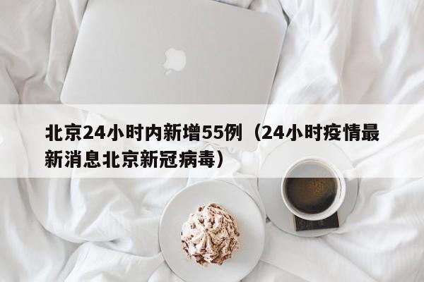 北京24小时内新增55例（24小时疫情最新消息北京新冠病毒）