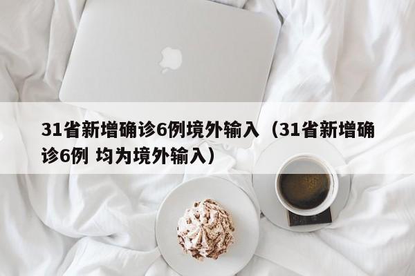31省新增确诊6例境外输入（31省新增确诊6例 均为境外输入）