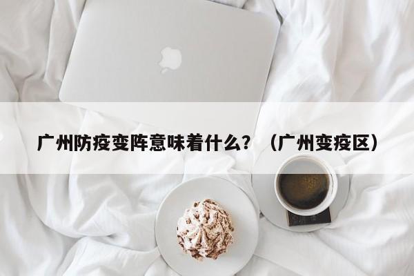 广州防疫变阵意味着什么？（广州变疫区）
