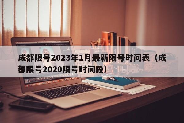 成都限号2023年1月最新限号时间表（成都限号2020限号时间段）