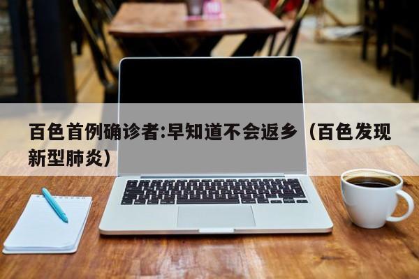 百色首例确诊者:早知道不会返乡（百色发现新型肺炎）