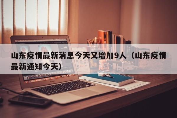 山东疫情最新消息今天又增加9人（山东疫情最新通知今天）