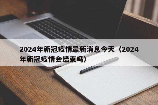 2024年新冠疫情最新消息今天（2024年新冠疫情会结束吗）