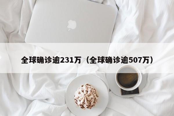 全球确诊逾231万（全球确诊逾507万）
