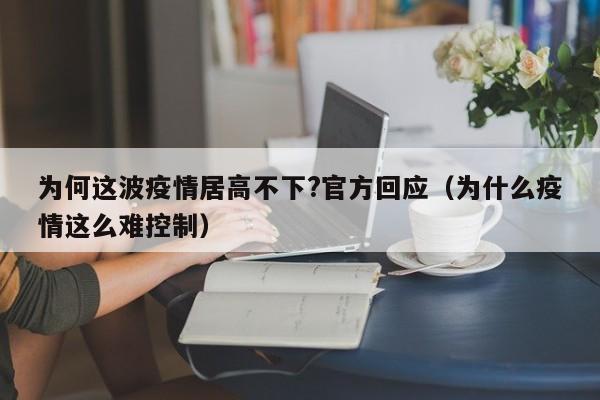 为何这波疫情居高不下?官方回应（为什么疫情这么难控制）