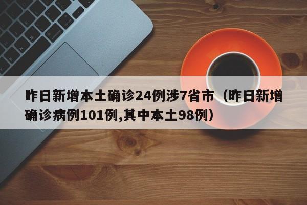 昨日新增本土确诊24例涉7省市（昨日新增确诊病例101例,其中本土98例）