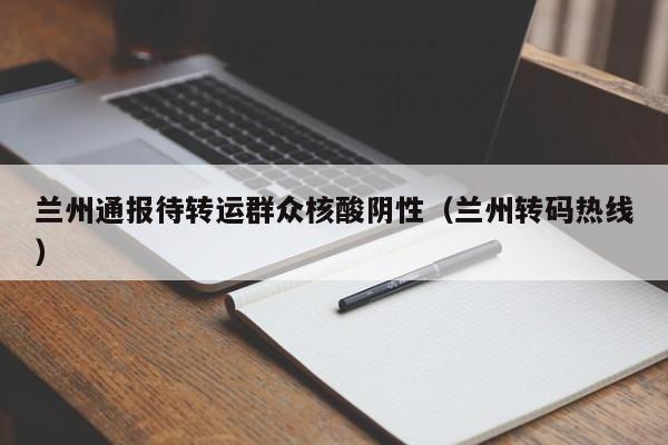 兰州通报待转运群众核酸阴性（兰州转码热线）