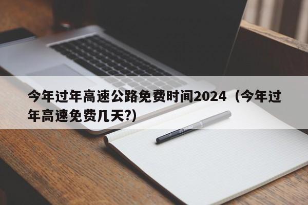 今年过年高速公路免费时间2024（今年过年高速免费几天?）