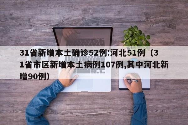 31省新增本土确诊52例:河北51例（31省市区新增本土病例107例,其中河北新增90例）