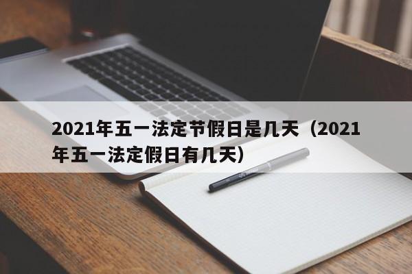 2021年五一法定节假日是几天（2021年五一法定假日有几天）