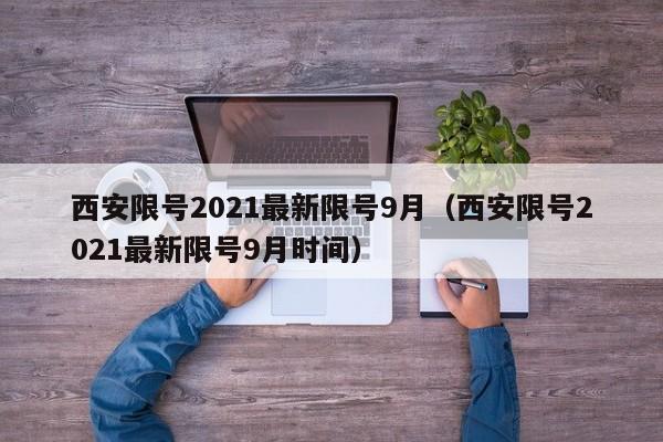 西安限号2021最新限号9月（西安限号2021最新限号9月时间）