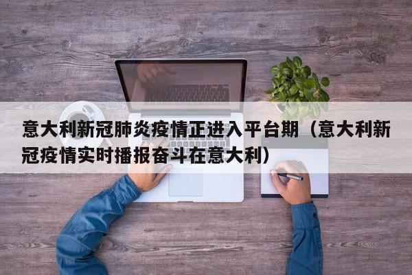 意大利新冠肺炎疫情正进入平台期（意大利新冠疫情实时播报奋斗在意大利）