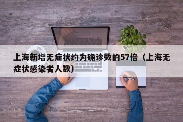 上海新增无症状约为确诊数的57倍（上海无症状感染者人数）