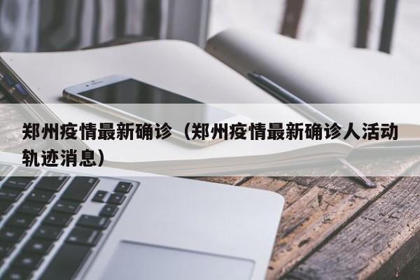 郑州疫情最新确诊（郑州疫情最新确诊人活动轨迹消息）