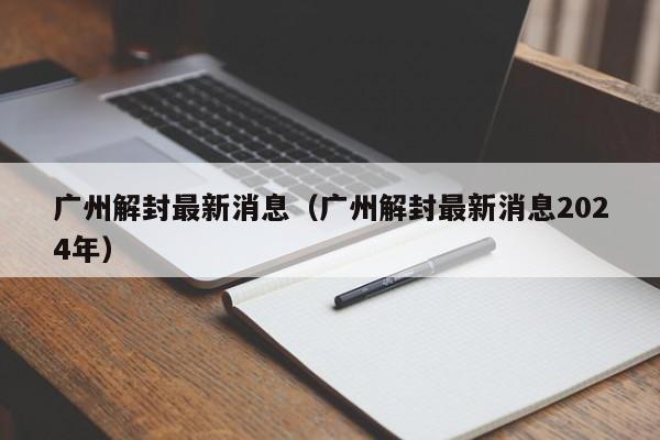 广州解封最新消息（广州解封最新消息2024年）
