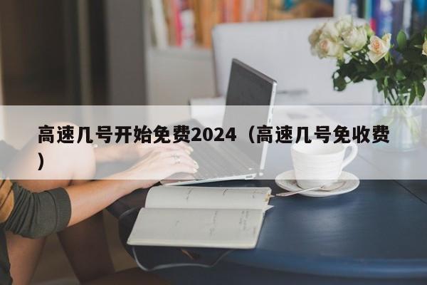 高速几号开始免费2024（高速几号免收费）