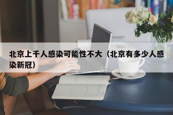 北京上千人感染可能性不大（北京有多少人感染新冠）