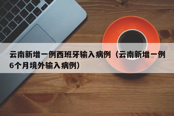 云南新增一例西班牙输入病例（云南新增一例6个月境外输入病例）