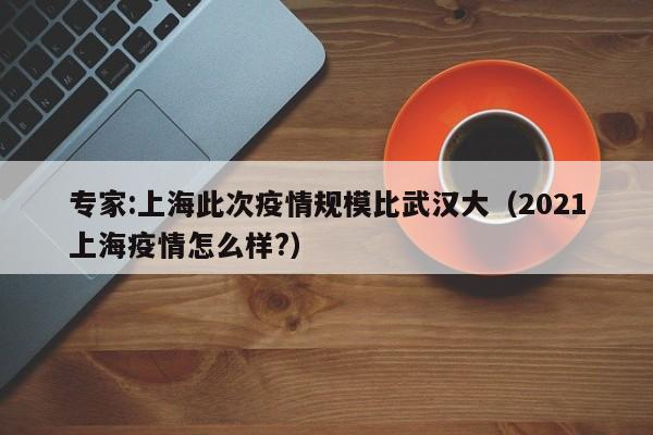 专家:上海此次疫情规模比武汉大（2021上海疫情怎么样?）