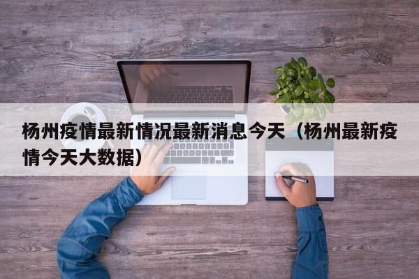 杨州疫情最新情况最新消息今天（杨州最新疫情今天大数据）