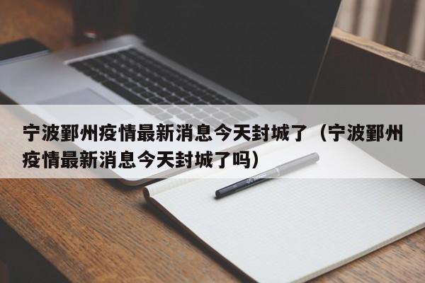 宁波鄞州疫情最新消息今天封城了（宁波鄞州疫情最新消息今天封城了吗）