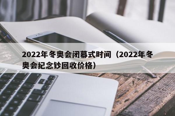 2022年冬奥会闭幕式时间（2022年冬奥会纪念钞回收价格）
