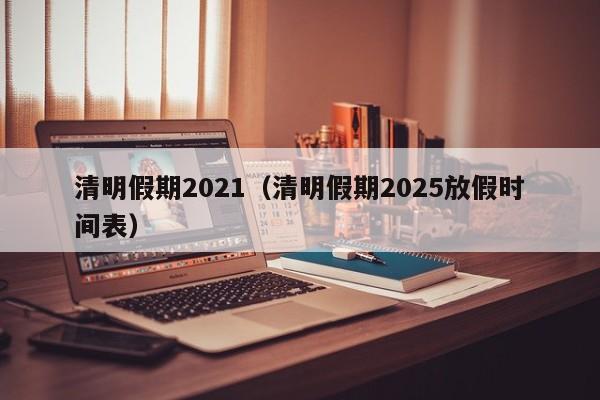 清明假期2021（清明假期2025放假时间表）
