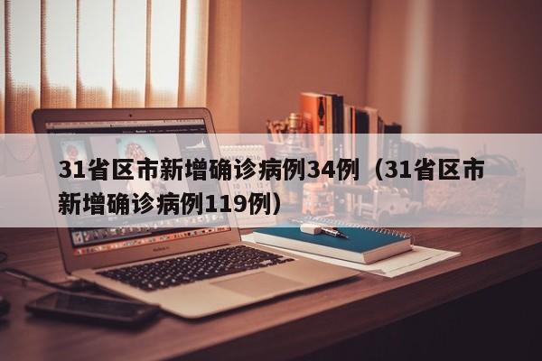 31省区市新增确诊病例34例（31省区市新增确诊病例119例）