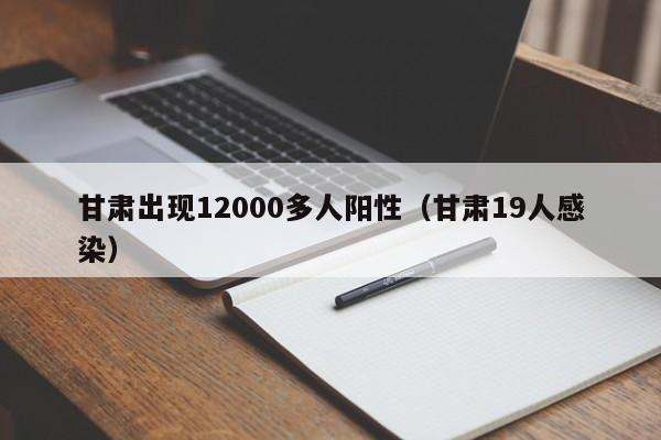 甘肃出现12000多人阳性（甘肃19人感染）