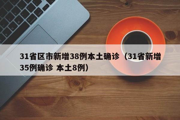 31省区市新增38例本土确诊（31省新增35例确诊 本土8例）