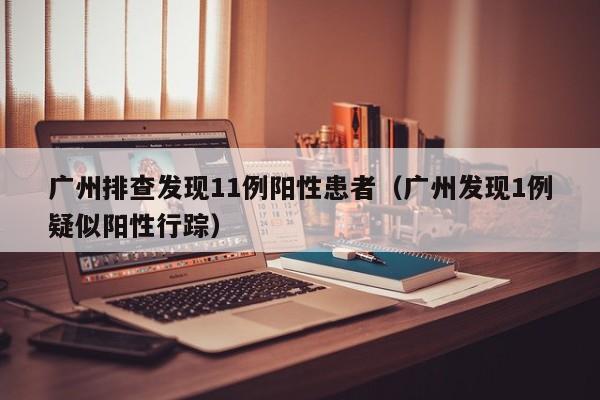 广州排查发现11例阳性患者（广州发现1例疑似阳性行踪）