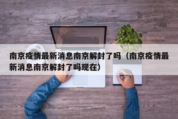 南京疫情最新消息南京解封了吗（南京疫情最新消息南京解封了吗现在）