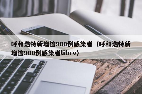 呼和浩特新增逾900例感染者（呼和浩特新增逾900例感染者librv）