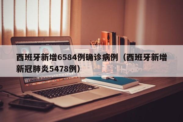 西班牙新增6584例确诊病例（西班牙新增新冠肺炎5478例）