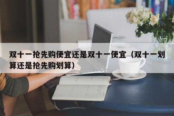 双十一抢先购便宜还是双十一便宜（双十一划算还是抢先购划算）