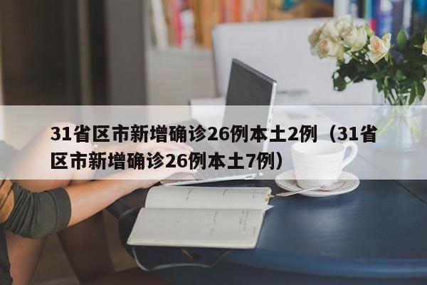 31省区市新增确诊26例本土2例（31省区市新增确诊26例本土7例）