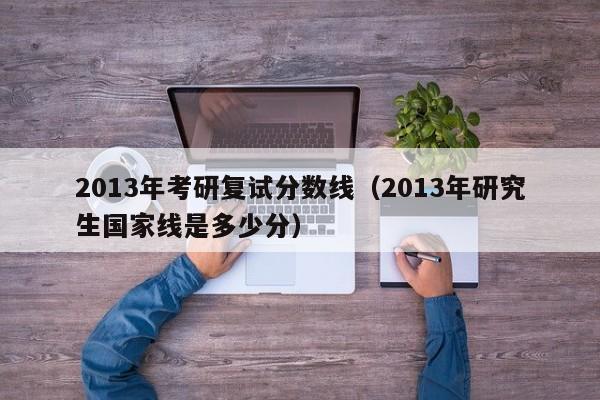 2013年考研复试分数线（2013年研究生国家线是多少分）