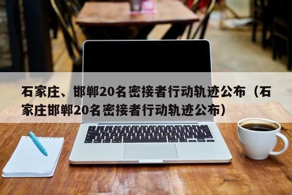 石家庄、邯郸20名密接者行动轨迹公布（石家庄邯郸20名密接者行动轨迹公布）