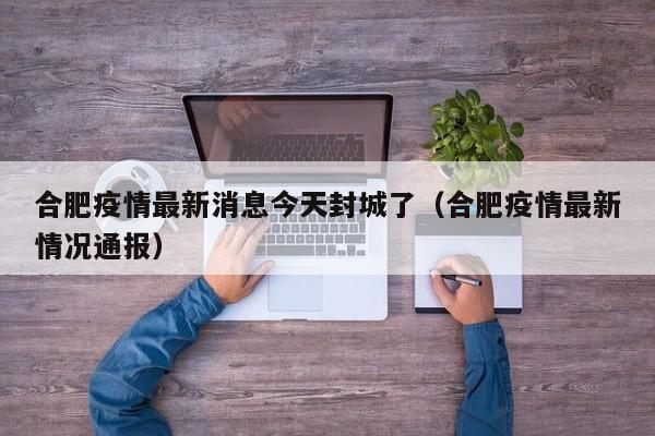 合肥疫情最新消息今天封城了（合肥疫情最新情况通报）