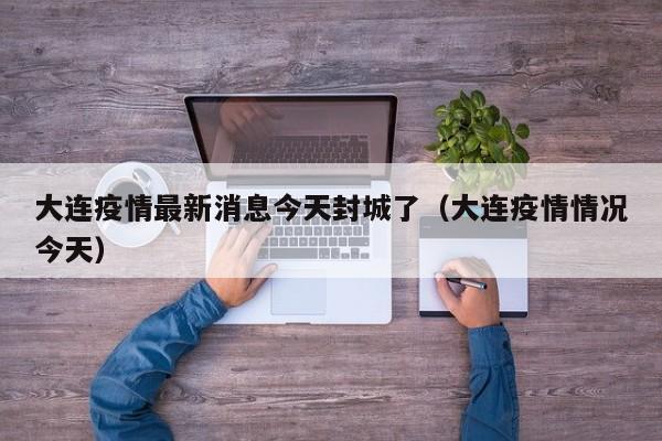 大连疫情最新消息今天封城了（大连疫情情况今天）