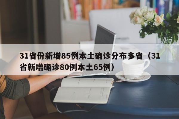 31省份新增85例本土确诊分布多省（31省新增确诊80例本土65例）