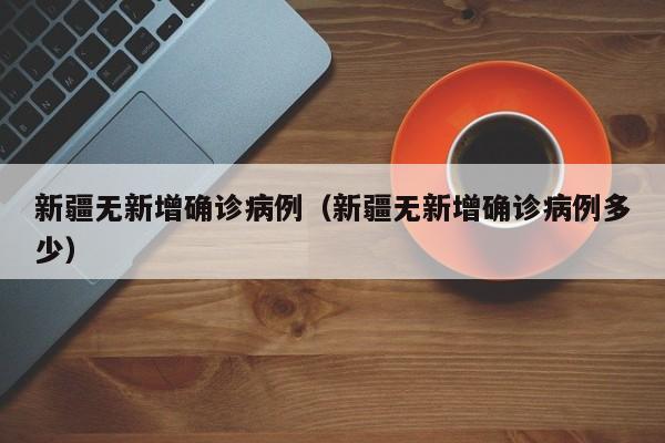 新疆无新增确诊病例（新疆无新增确诊病例多少）
