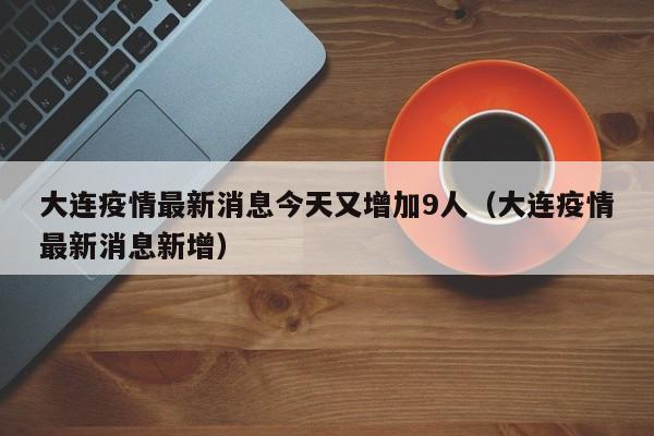 大连疫情最新消息今天又增加9人（大连疫情最新消息新增）