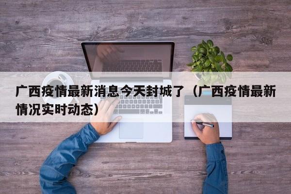 广西疫情最新消息今天封城了（广西疫情最新情况实时动态）
